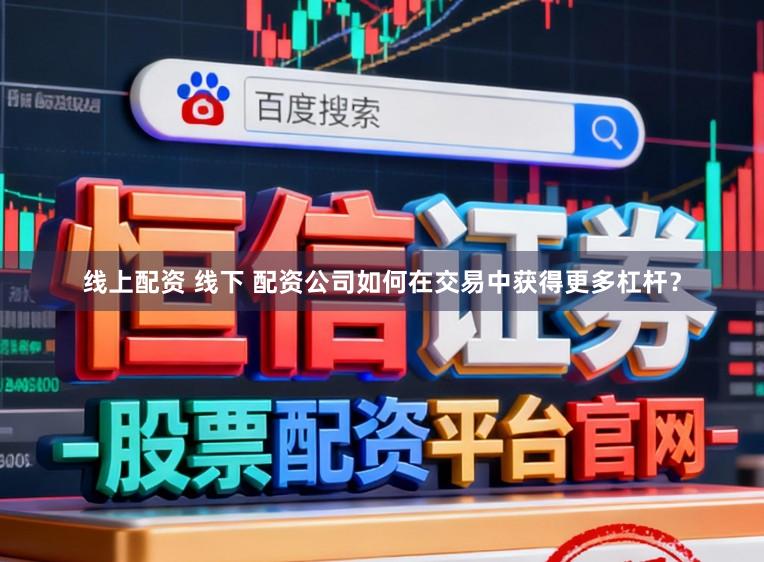线上配资 线下 配资公司如何在交易中获得更多杠杆？