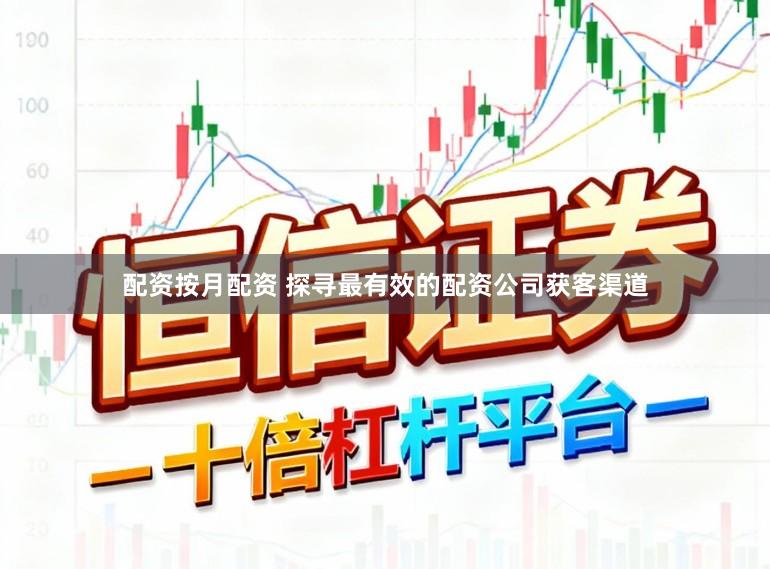 配资按月配资 探寻最有效的配资公司获客渠道
