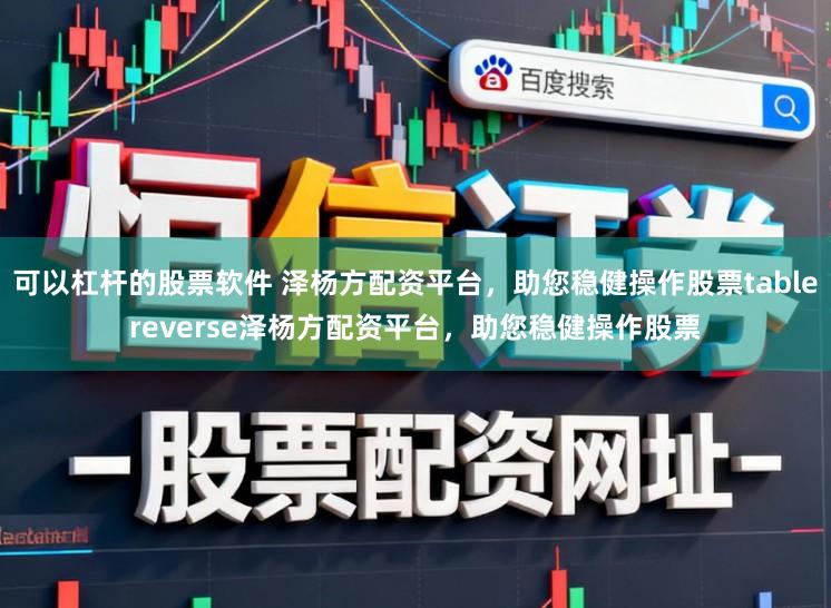 可以杠杆的股票软件 泽杨方配资平台，助您稳健操作股票tablereverse泽杨方配资平台，助您稳健操作股票