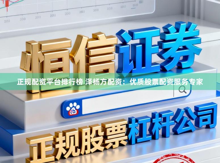 正规配资平台排行榜 泽杨方配资：优质股票配资服务专家