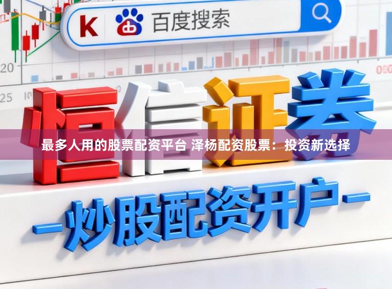 最多人用的股票配资平台 泽杨配资股票：投资新选择