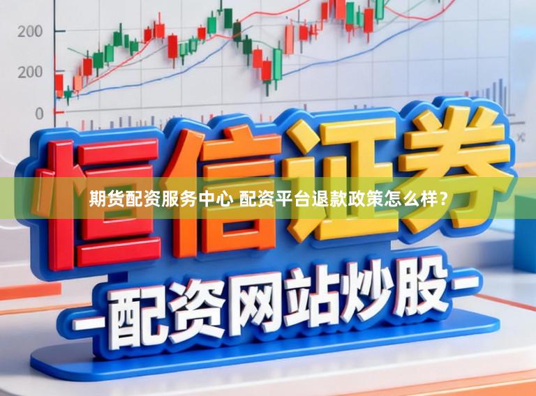 期货配资服务中心 配资平台退款政策怎么样？