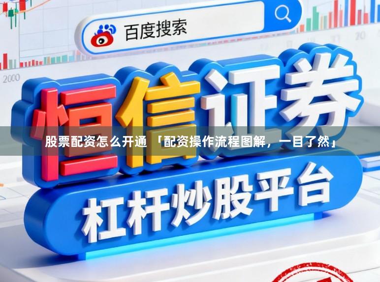 股票配资怎么开通 「配资操作流程图解，一目了然」