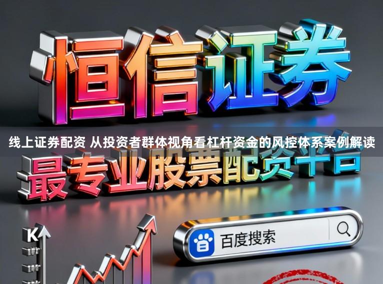 线上证券配资 从投资者群体视角看杠杆资金的风控体系案例解读