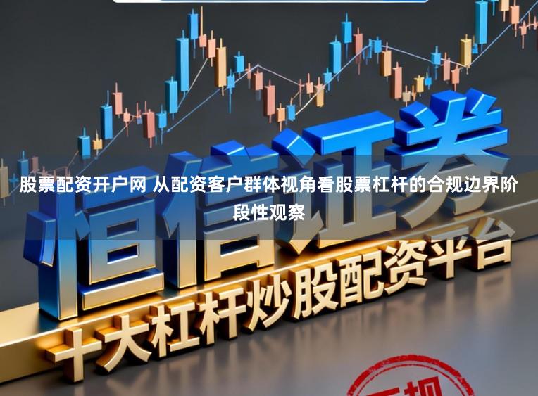 股票配资开户网 从配资客户群体视角看股票杠杆的合规边界阶段性观察