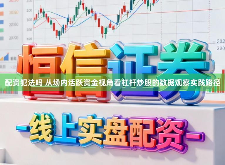 配资犯法吗 从场内活跃资金视角看杠杆炒股的数据观察实践路径