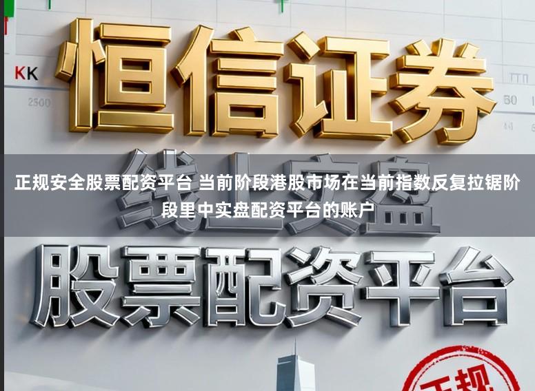 正规安全股票配资平台 当前阶段港股市场在当前指数反复拉锯阶段里中实盘配资平台的账户