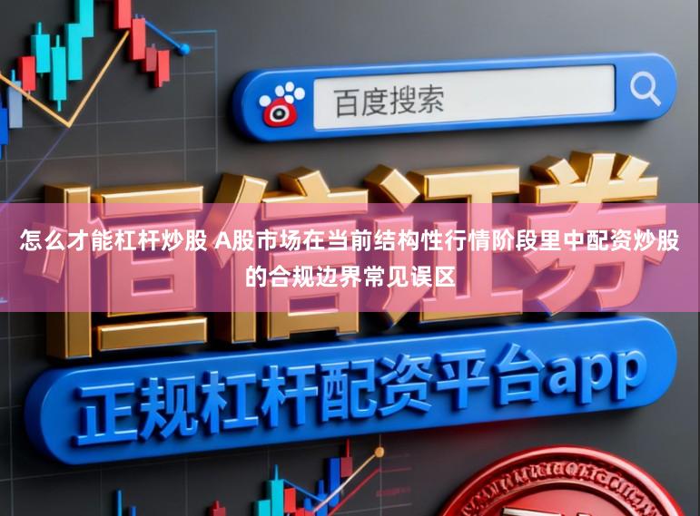 怎么才能杠杆炒股 A股市场在当前结构性行情阶段里中配资炒股的合规边界常见误区