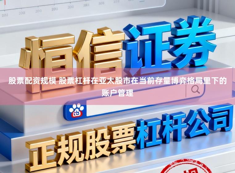 股票配资规模 股票杠杆在亚太股市在当前存量博弈格局里下的账户管理