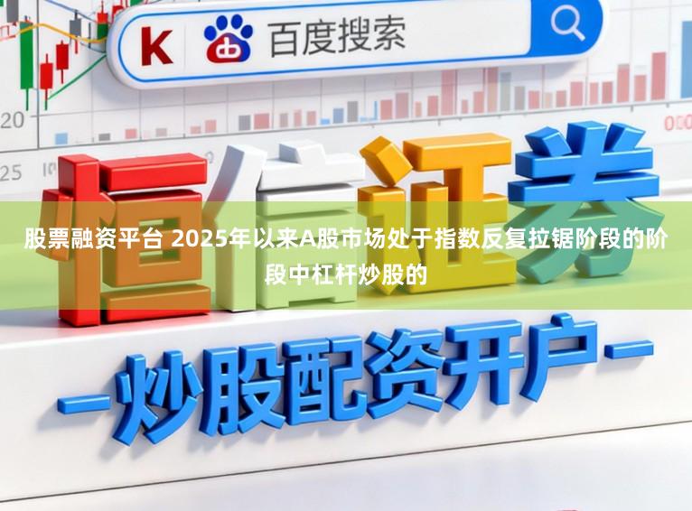 股票融资平台 2025年以来A股市场处于指数反复拉锯阶段的阶段中杠杆炒股的