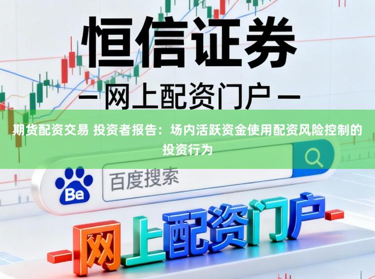 期货配资交易 投资者报告：场内活跃资金使用配资风险控制的投资行为