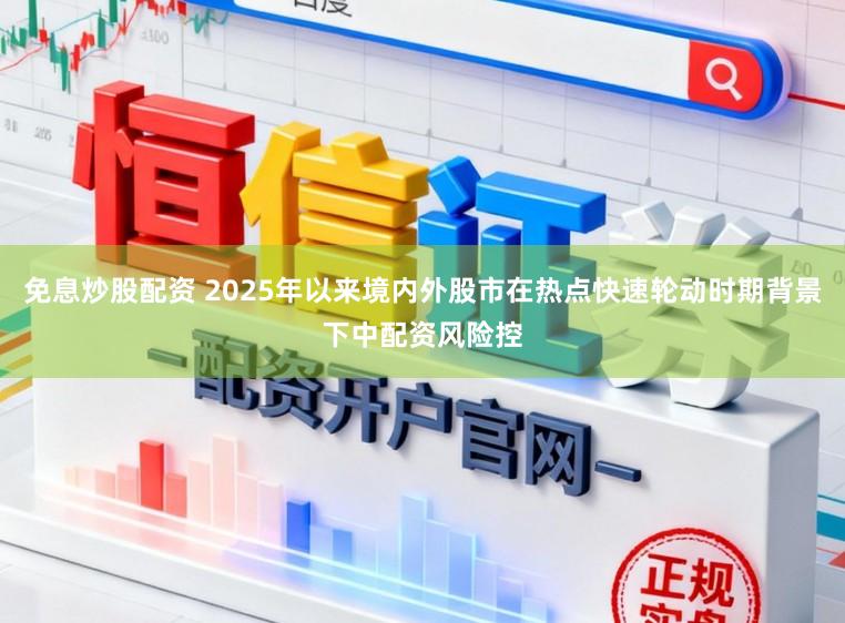 免息炒股配资 2025年以来境内外股市在热点快速轮动时期背景下中配资风险控