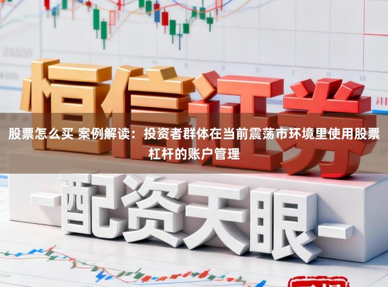 股票怎么买 案例解读：投资者群体在当前震荡市环境里使用股票杠杆的账户管理