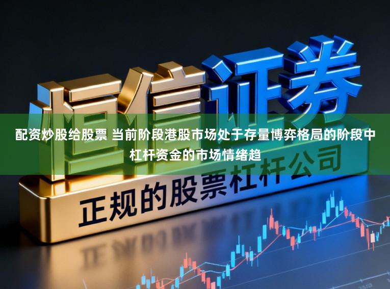 配资炒股给股票 当前阶段港股市场处于存量博弈格局的阶段中杠杆资金的市场情绪趋