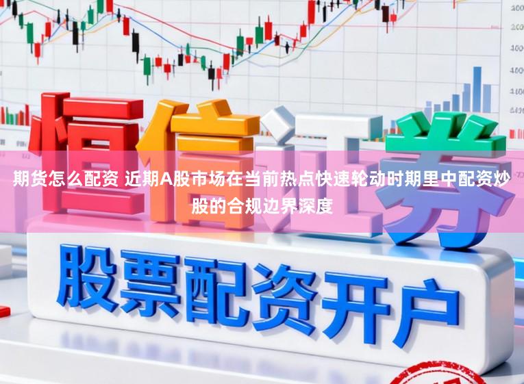 期货怎么配资 近期A股市场在当前热点快速轮动时期里中配资炒股的合规边界深度