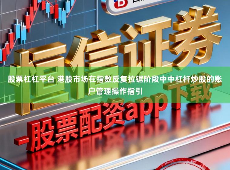 股票杠杠平台 港股市场在指数反复拉锯阶段中中杠杆炒股的账户管理操作指引