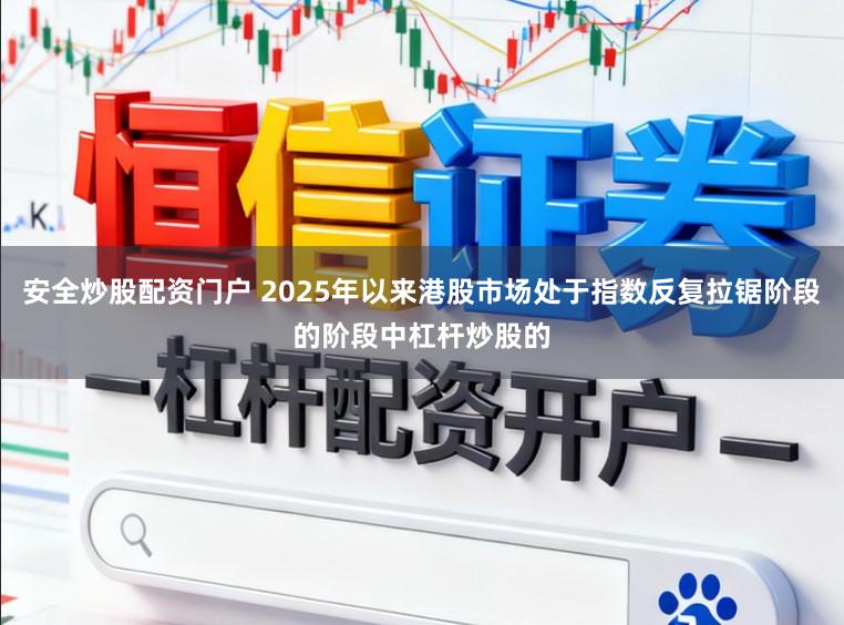 安全炒股配资门户 2025年以来港股市场处于指数反复拉锯阶段的阶段中杠杆炒股的