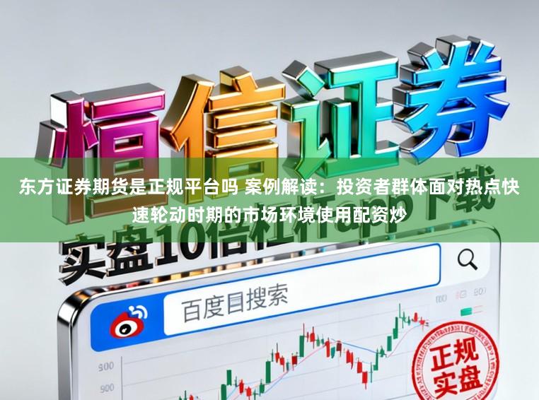 东方证券期货是正规平台吗 案例解读：投资者群体面对热点快速轮动时期的市场环境使用配资炒