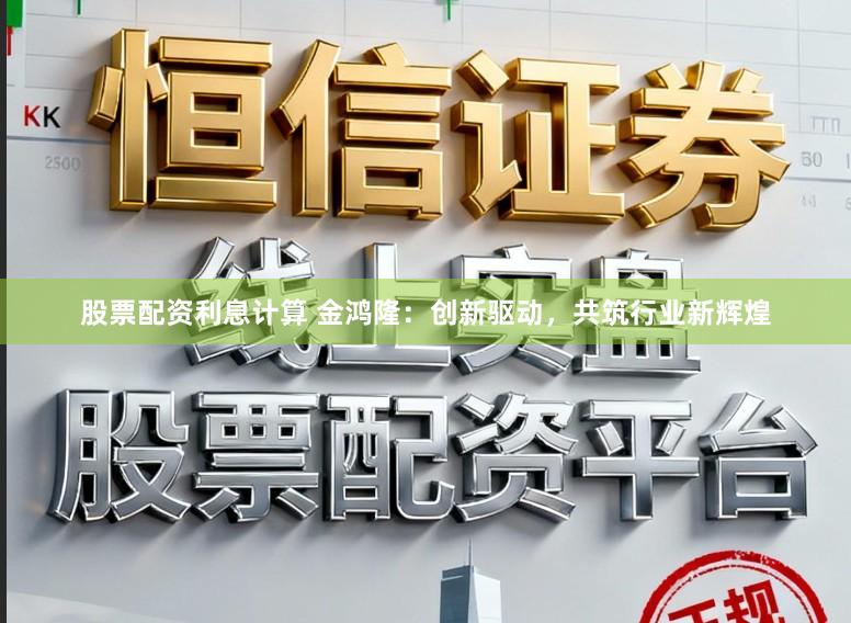 股票配资利息计算 金鸿隆：创新驱动，共筑行业新辉煌