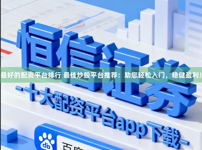 最好的配资平台排行 最佳炒股平台推荐：助您轻松入门，稳健盈利！