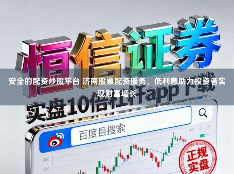 安全的配资炒股平台 济南股票配资服务,低利息助力投资者实现财富增长