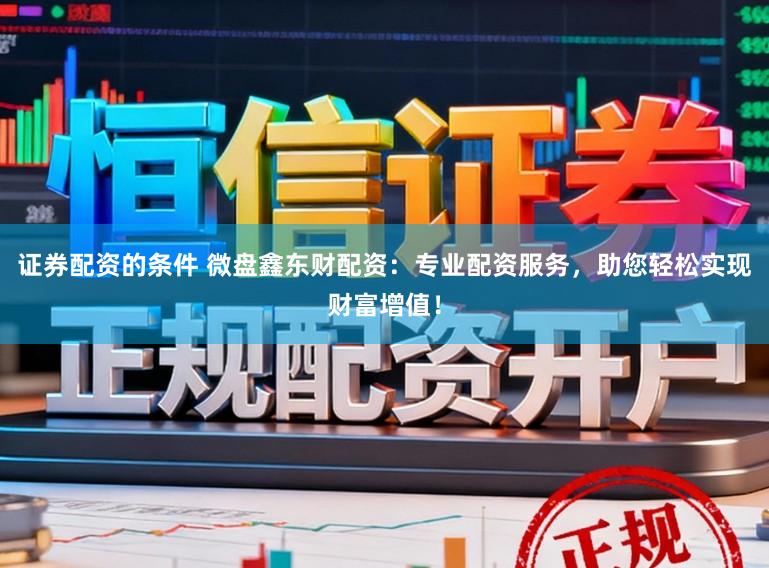 证券配资的条件 微盘鑫东财配资：专业配资服务，助您轻松实现财富增值！