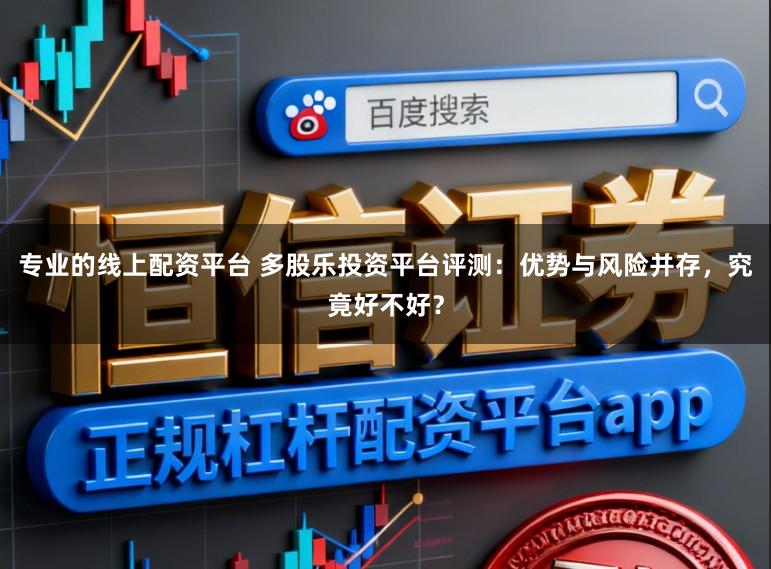 专业的线上配资平台 多股乐投资平台评测：优势与风险并存，究竟好不好？