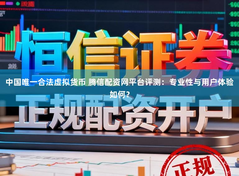 中国唯一合法虚拟货币 腾信配资网平台评测：专业性与用户体验如何？