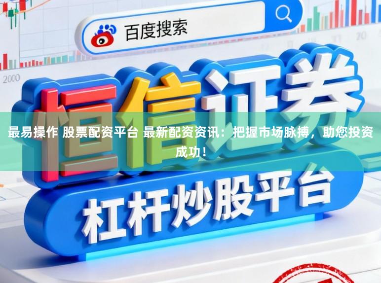 最易操作 股票配资平台 最新配资资讯：把握市场脉搏，助您投资成功！
