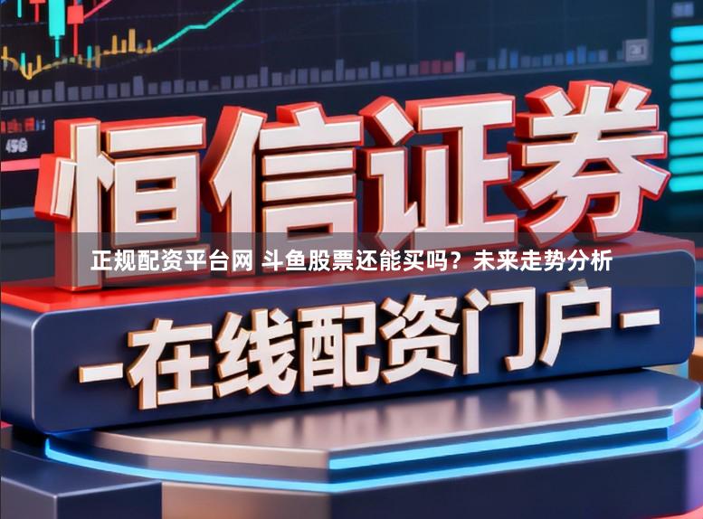 正规配资平台网 斗鱼股票还能买吗？未来走势分析