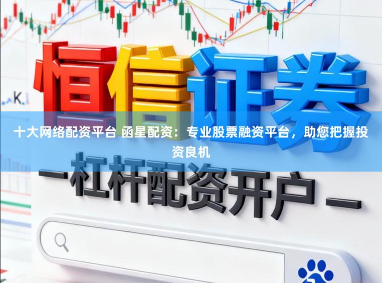 十大网络配资平台 函星配资：专业股票融资平台，助您把握投资良机