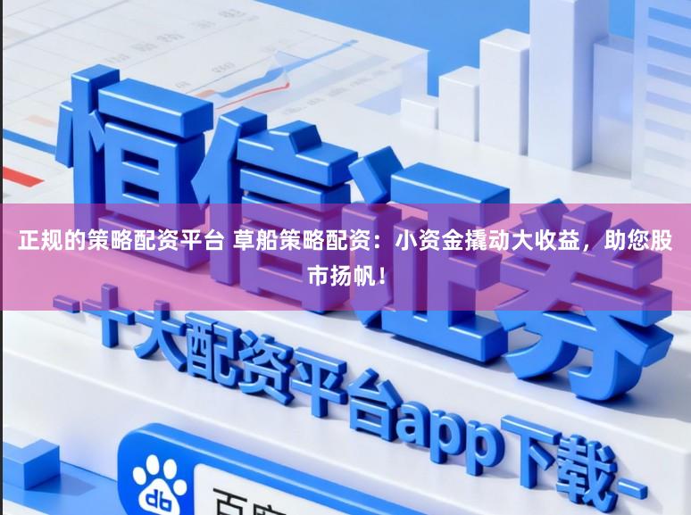 正规的策略配资平台 草船策略配资:小资金撬动大收益,助您股市扬帆!