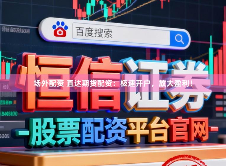 场外配资 直达期货配资：极速开户，放大盈利！