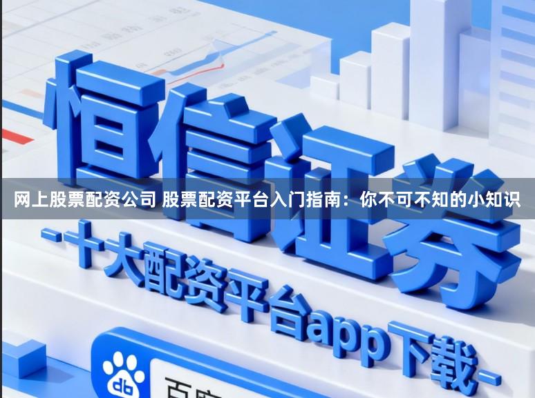 网上股票配资公司 股票配资平台入门指南:你不可不知的小知识