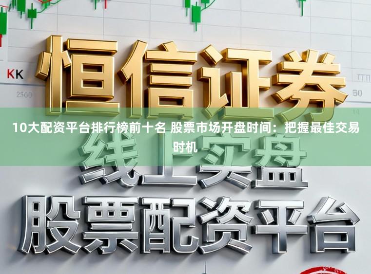 10大配资平台排行榜前十名 股票市场开盘时间:把握最佳交易时机
