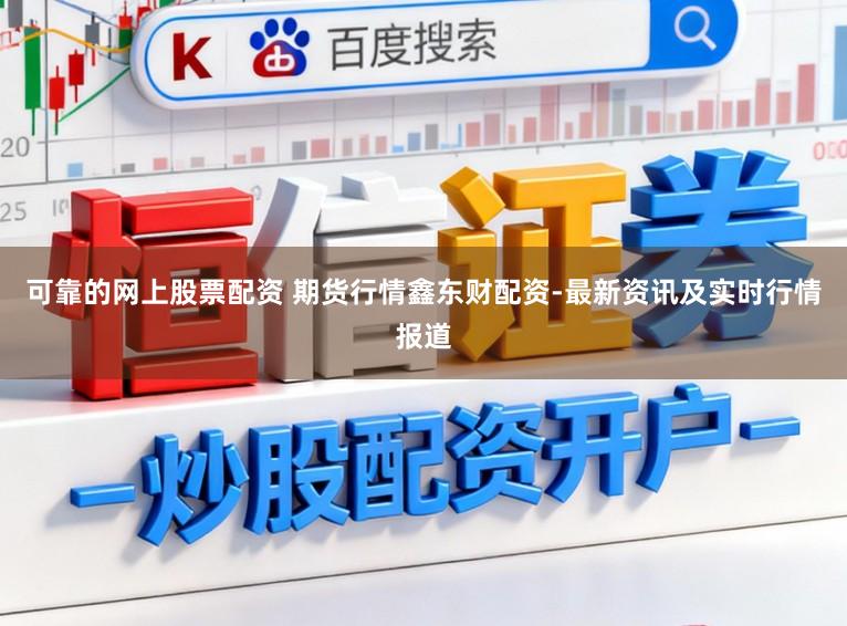 可靠的网上股票配资 期货行情鑫东财配资-最新资讯及实时行情报道