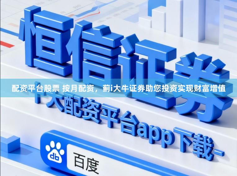 配资平台股票 按月配资，蓟i大牛证券助您投资实现财富增值