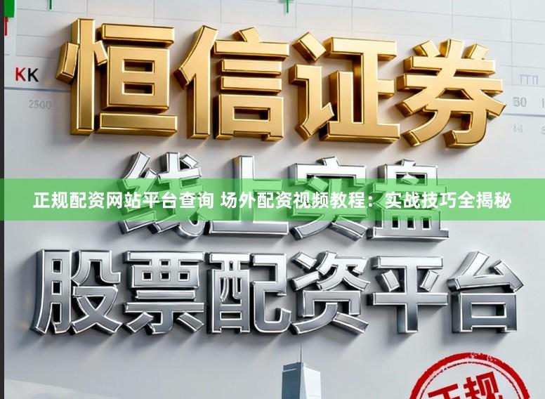 正规配资网站平台查询 场外配资视频教程:实战技巧全揭秘