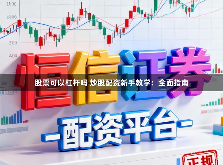 股票可以杠杆吗 炒股配资新手教学：全面指南