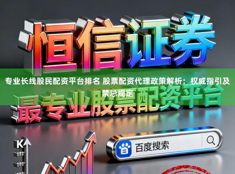 专业长线股民配资平台排名 股票配资代理政策解析：权威指引及禁忌规定