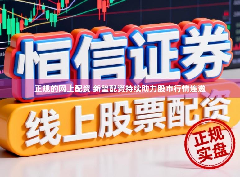 正规的网上配资 新玺配资持续助力股市行情连邀