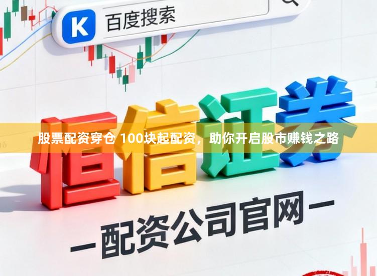 股票配资穿仓 100块起配资，助你开启股市赚钱之路