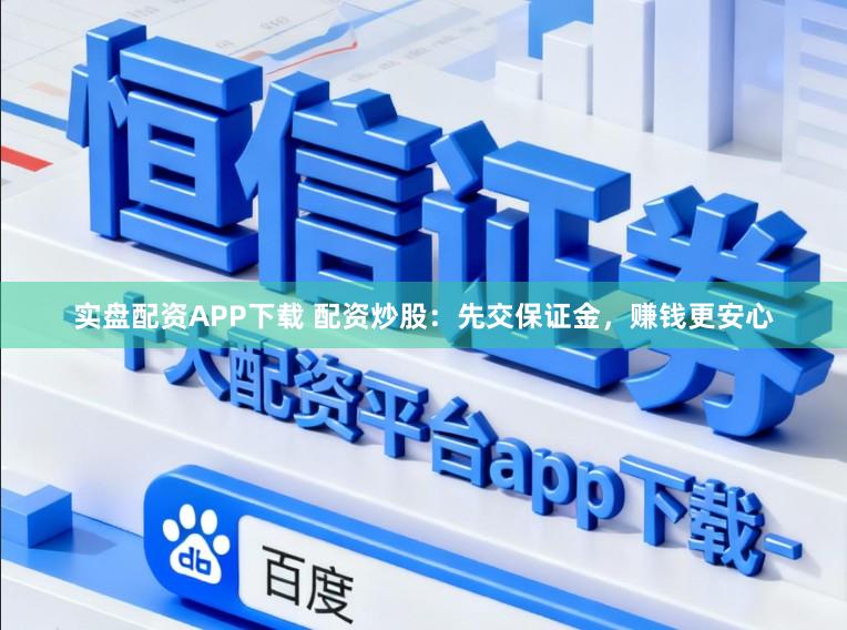 实盘配资APP下载 配资炒股：先交保证金，赚钱更安心
