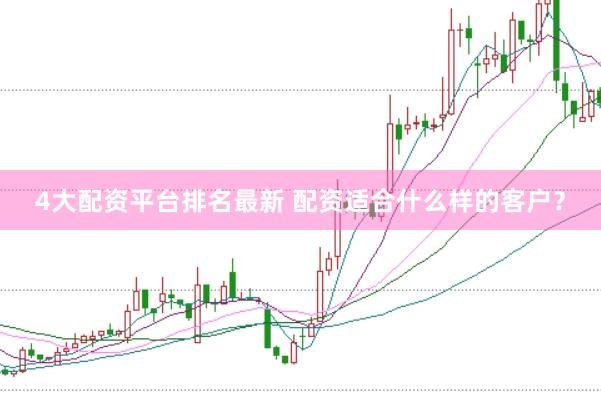 4大配资平台排名最新 配资适合什么样的客户？