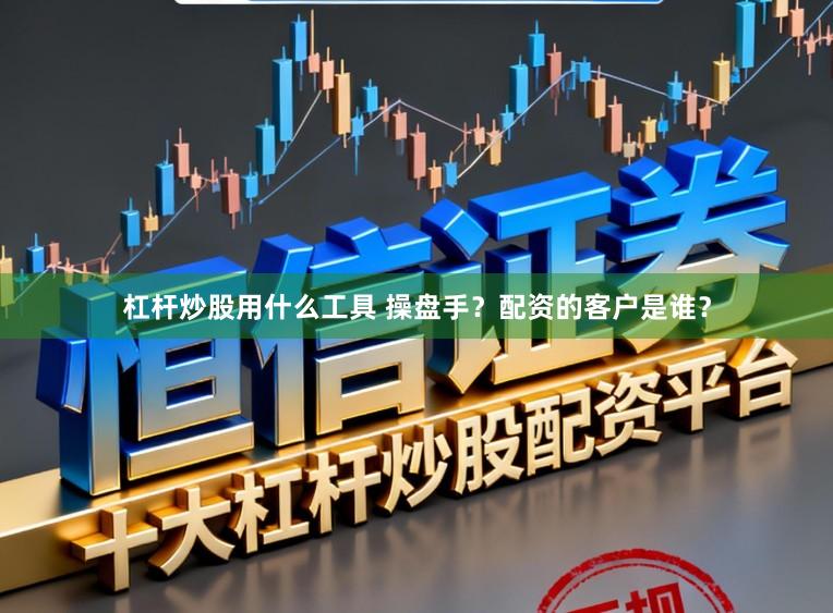 杠杆炒股用什么工具 操盘手？配资的客户是谁？