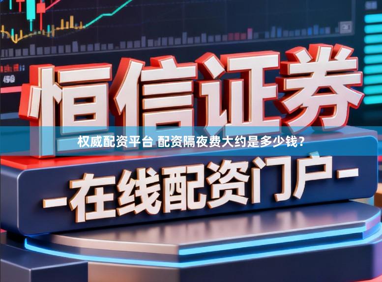 权威配资平台 配资隔夜费大约是多少钱？