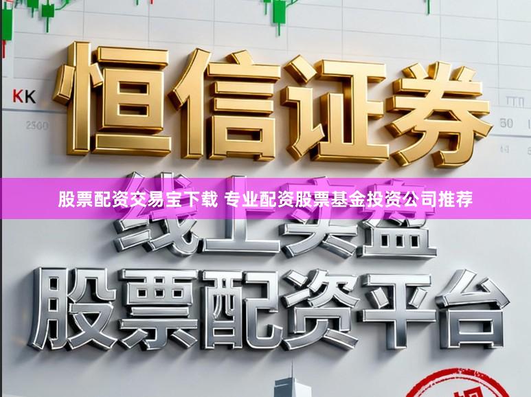 股票配资交易宝下载 专业配资股票基金投资公司推荐
