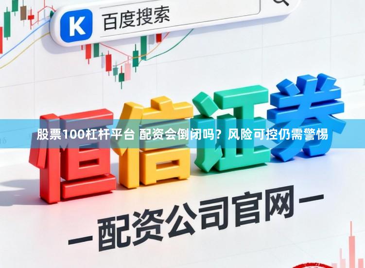 股票100杠杆平台 配资会倒闭吗？风险可控仍需警惕