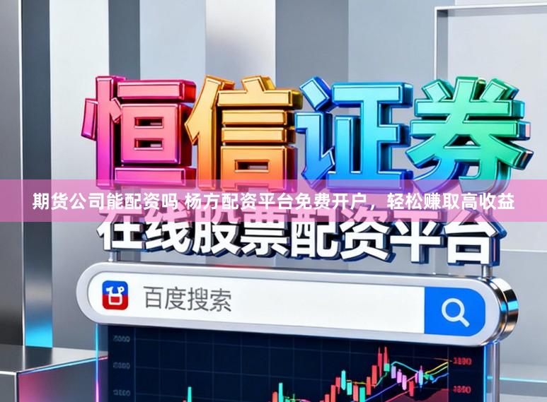 期货公司能配资吗 杨方配资平台免费开户，轻松赚取高收益