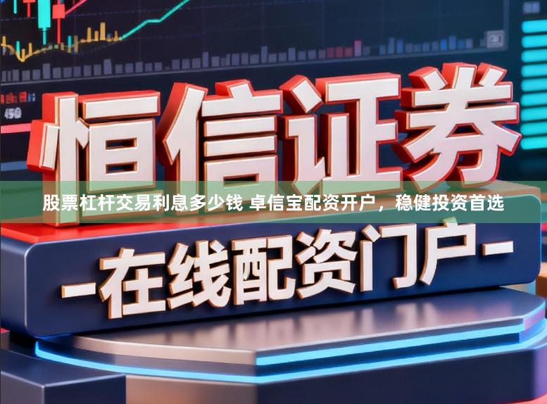股票杠杆交易利息多少钱 卓信宝配资开户,稳健投资首选